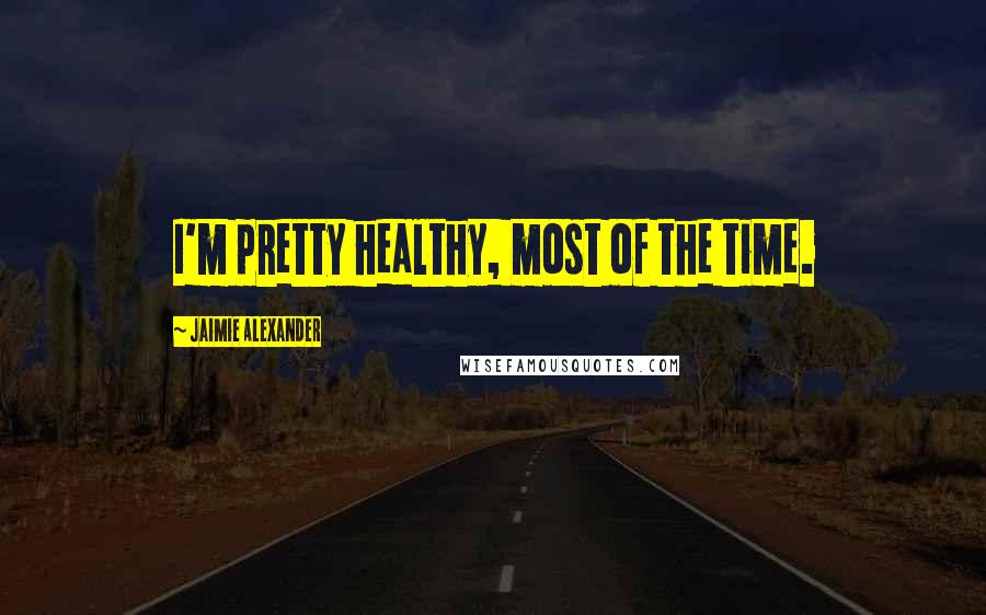 Jaimie Alexander Quotes: I'm pretty healthy, most of the time.