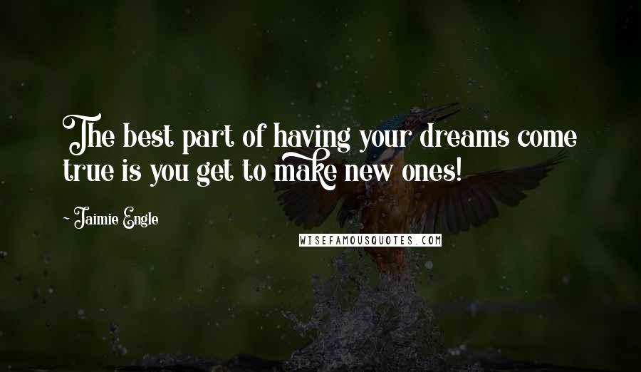 Jaimie Engle Quotes: The best part of having your dreams come true is you get to make new ones!