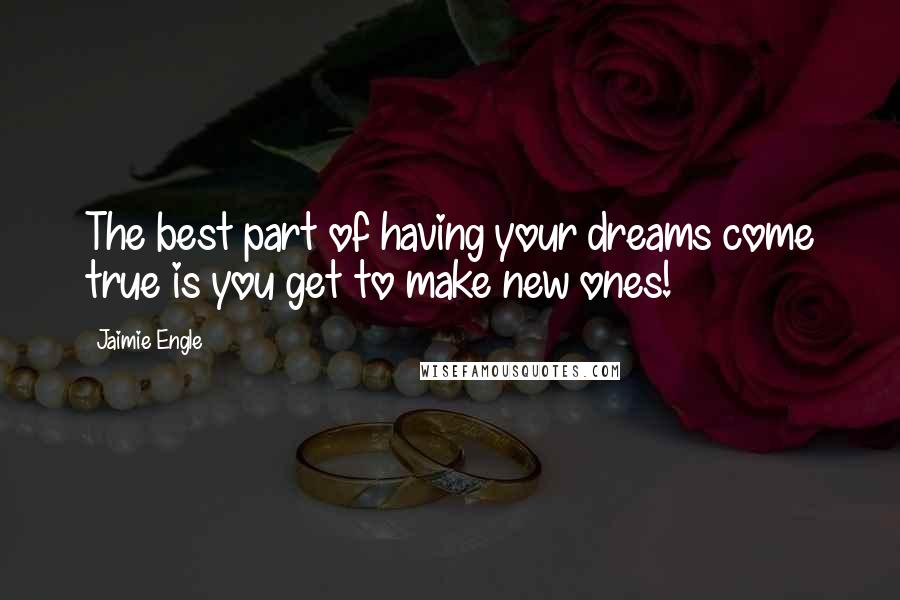Jaimie Engle Quotes: The best part of having your dreams come true is you get to make new ones!