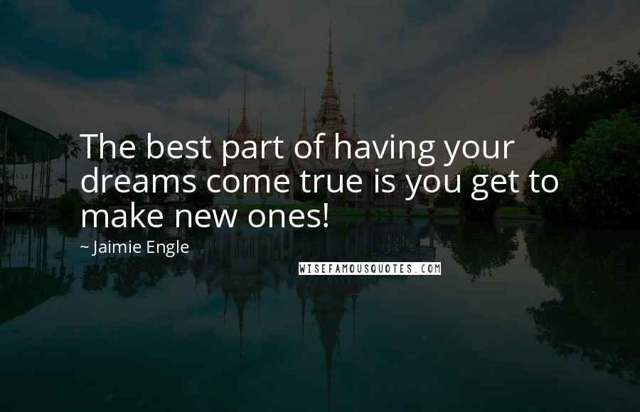 Jaimie Engle Quotes: The best part of having your dreams come true is you get to make new ones!