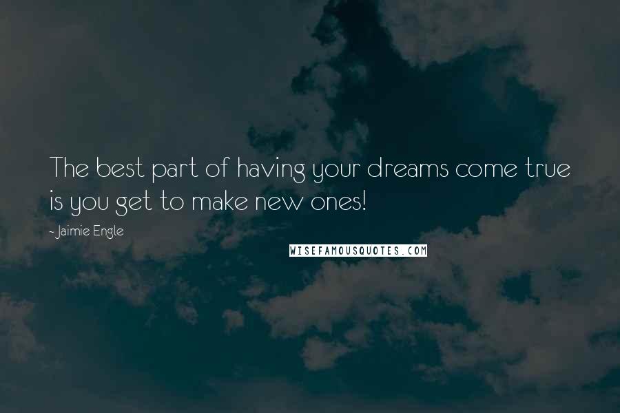 Jaimie Engle Quotes: The best part of having your dreams come true is you get to make new ones!