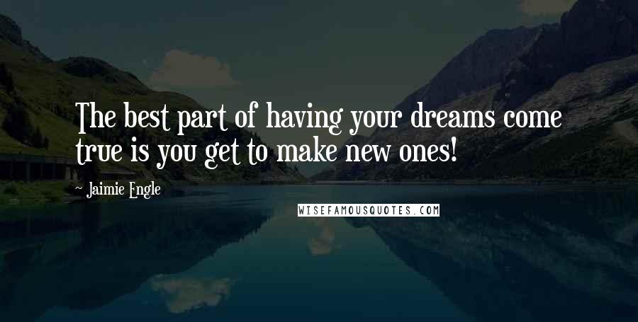 Jaimie Engle Quotes: The best part of having your dreams come true is you get to make new ones!