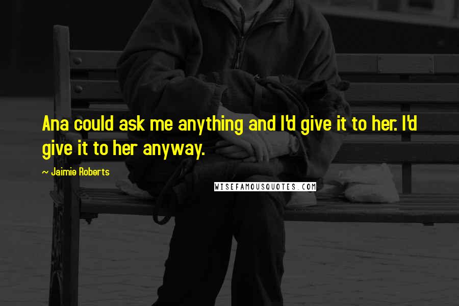 Jaimie Roberts Quotes: Ana could ask me anything and I'd give it to her. I'd give it to her anyway.