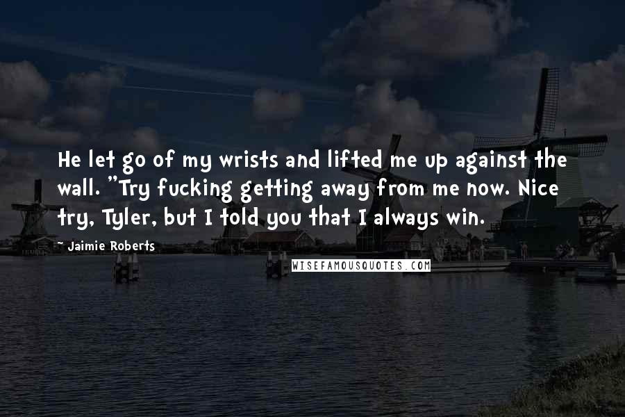 Jaimie Roberts Quotes: He let go of my wrists and lifted me up against the wall. "Try fucking getting away from me now. Nice try, Tyler, but I told you that I always win.