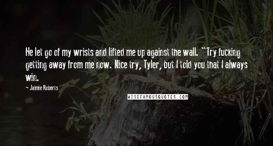 Jaimie Roberts Quotes: He let go of my wrists and lifted me up against the wall. "Try fucking getting away from me now. Nice try, Tyler, but I told you that I always win.