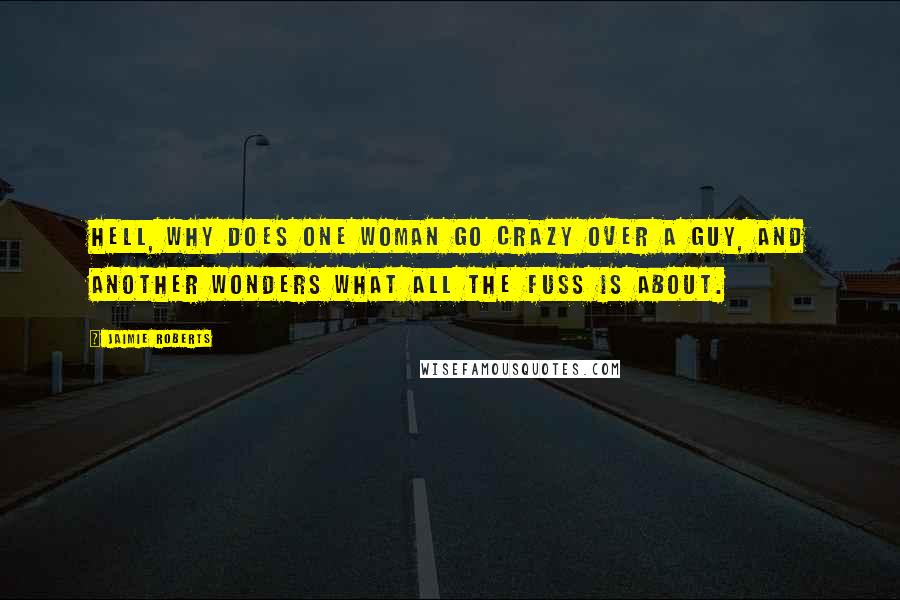 Jaimie Roberts Quotes: Hell, why does one woman go crazy over a guy, and another wonders what all the fuss is about.