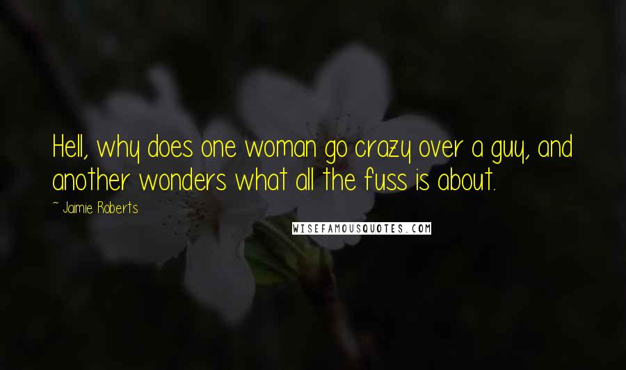 Jaimie Roberts Quotes: Hell, why does one woman go crazy over a guy, and another wonders what all the fuss is about.