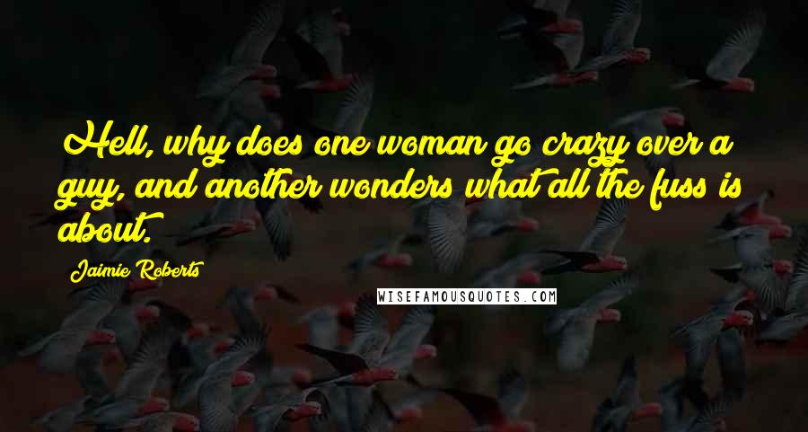 Jaimie Roberts Quotes: Hell, why does one woman go crazy over a guy, and another wonders what all the fuss is about.