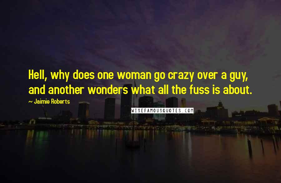 Jaimie Roberts Quotes: Hell, why does one woman go crazy over a guy, and another wonders what all the fuss is about.
