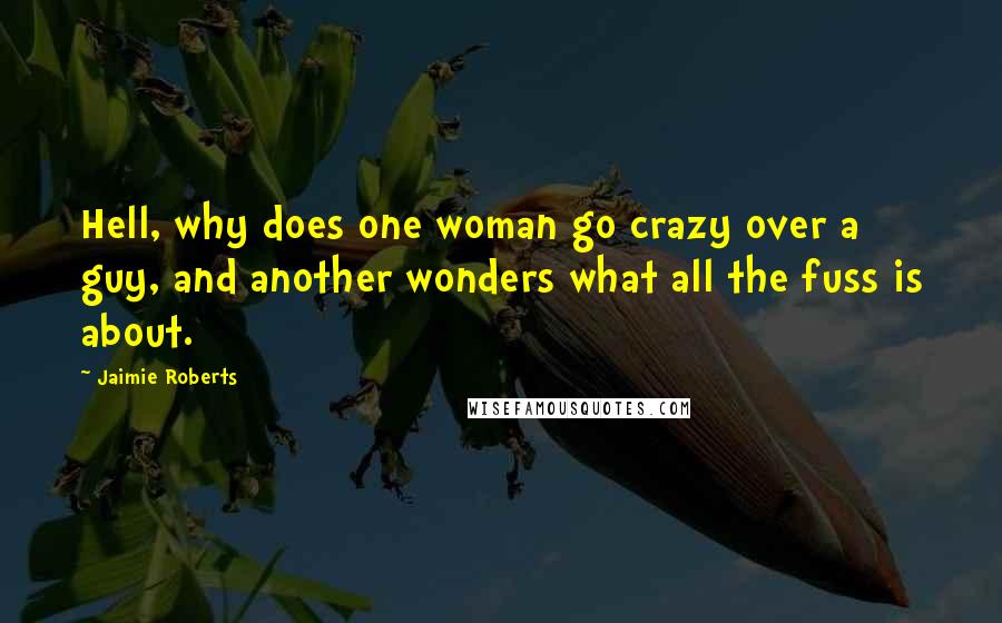 Jaimie Roberts Quotes: Hell, why does one woman go crazy over a guy, and another wonders what all the fuss is about.