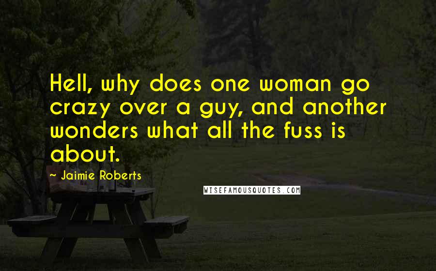 Jaimie Roberts Quotes: Hell, why does one woman go crazy over a guy, and another wonders what all the fuss is about.
