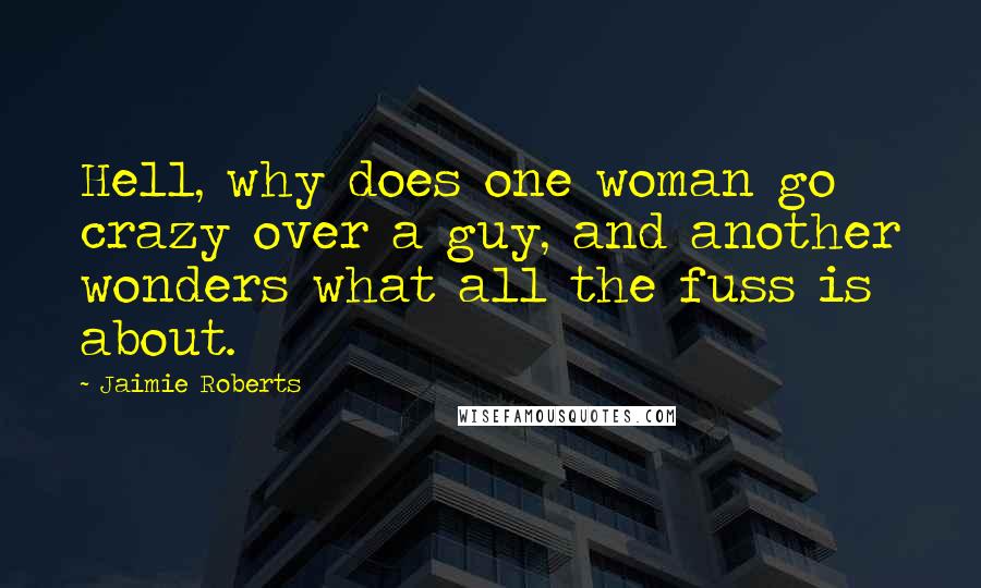 Jaimie Roberts Quotes: Hell, why does one woman go crazy over a guy, and another wonders what all the fuss is about.