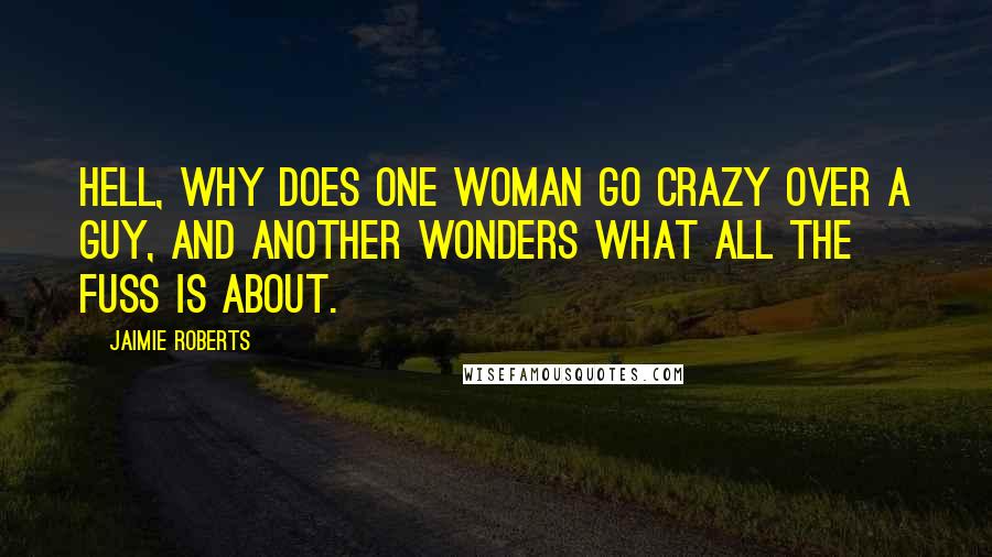 Jaimie Roberts Quotes: Hell, why does one woman go crazy over a guy, and another wonders what all the fuss is about.