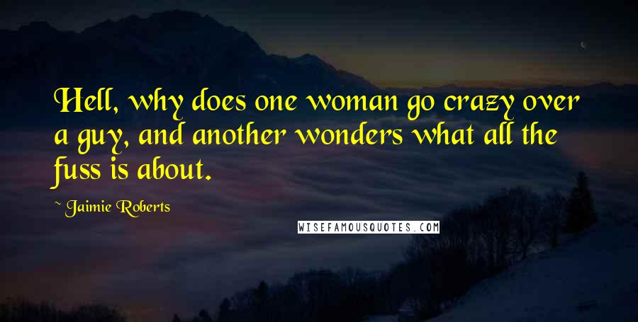 Jaimie Roberts Quotes: Hell, why does one woman go crazy over a guy, and another wonders what all the fuss is about.