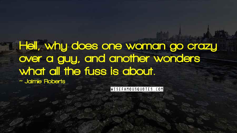 Jaimie Roberts Quotes: Hell, why does one woman go crazy over a guy, and another wonders what all the fuss is about.