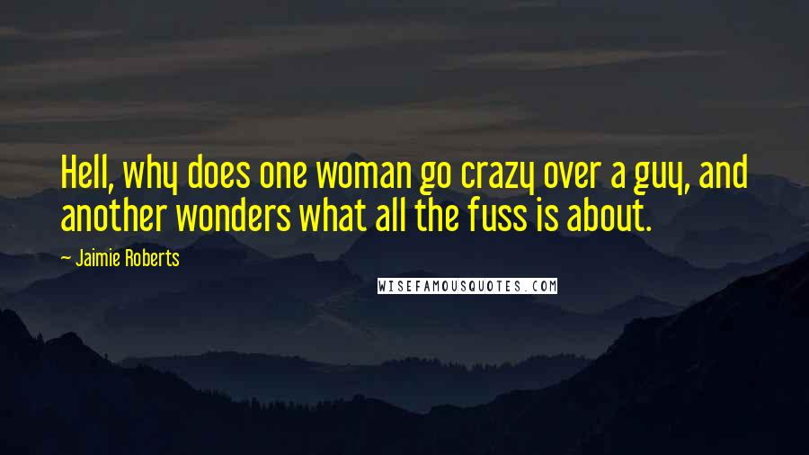 Jaimie Roberts Quotes: Hell, why does one woman go crazy over a guy, and another wonders what all the fuss is about.