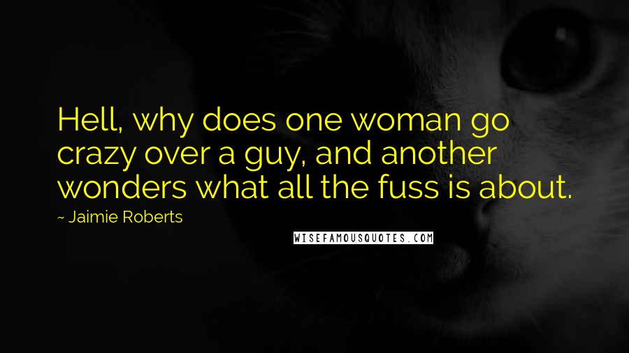 Jaimie Roberts Quotes: Hell, why does one woman go crazy over a guy, and another wonders what all the fuss is about.