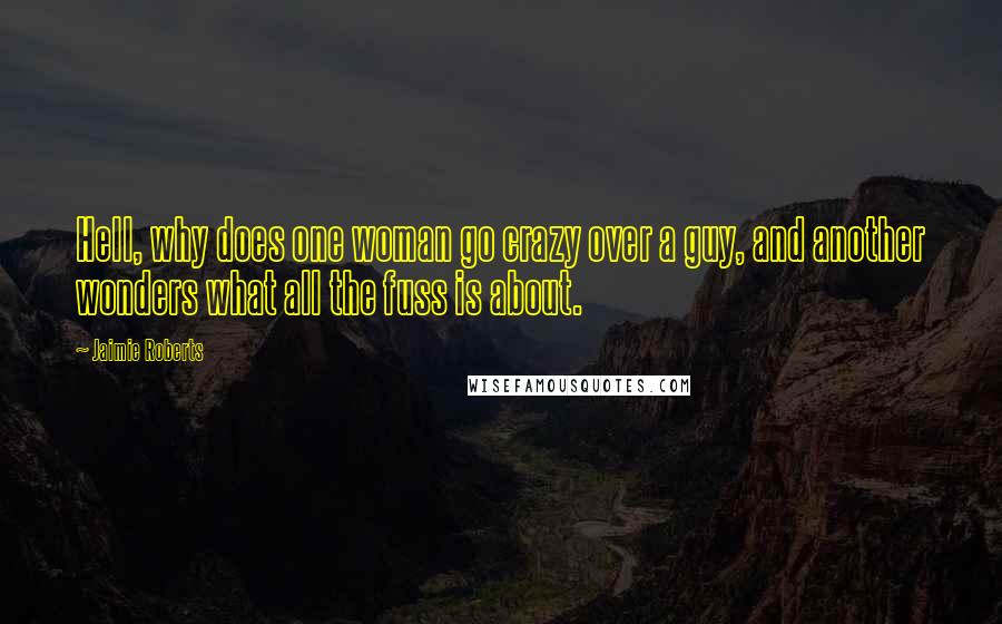 Jaimie Roberts Quotes: Hell, why does one woman go crazy over a guy, and another wonders what all the fuss is about.