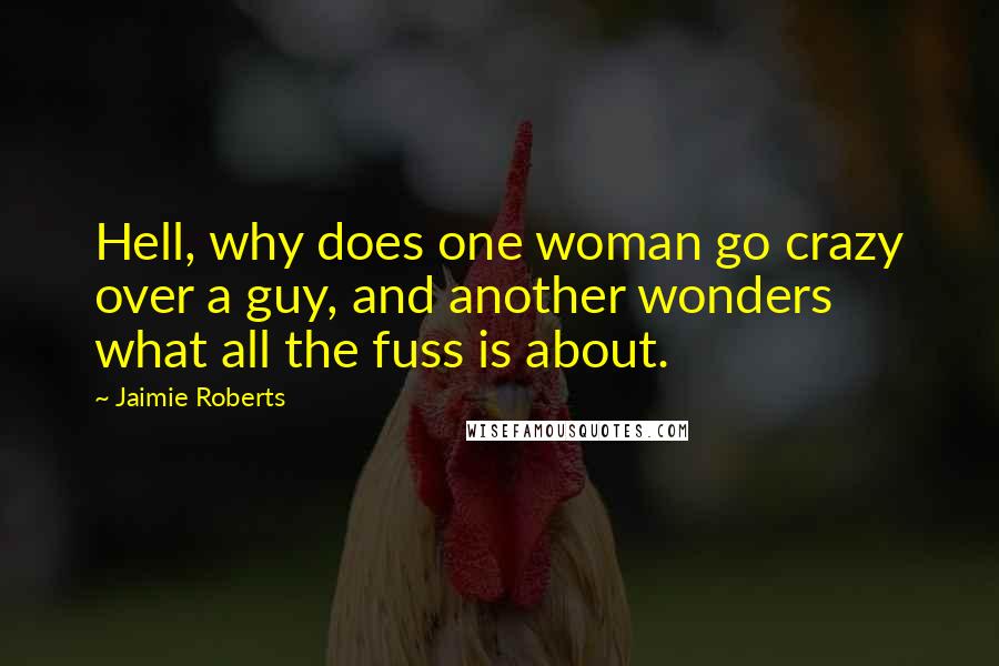 Jaimie Roberts Quotes: Hell, why does one woman go crazy over a guy, and another wonders what all the fuss is about.