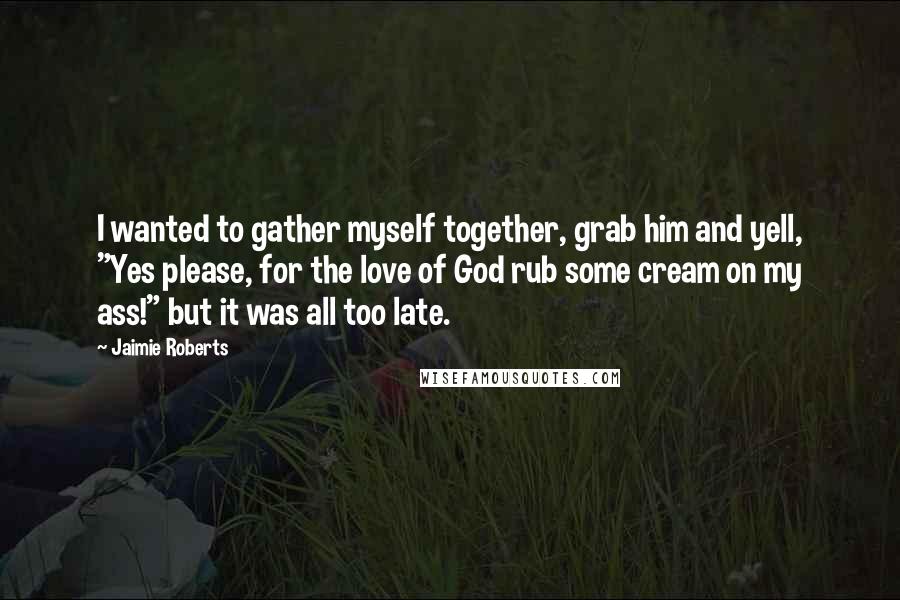 Jaimie Roberts Quotes: I wanted to gather myself together, grab him and yell, "Yes please, for the love of God rub some cream on my ass!" but it was all too late.