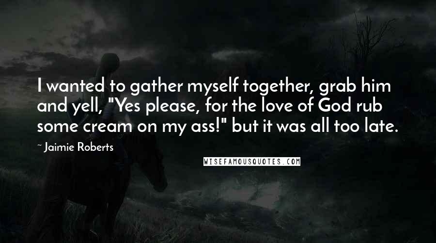 Jaimie Roberts Quotes: I wanted to gather myself together, grab him and yell, "Yes please, for the love of God rub some cream on my ass!" but it was all too late.