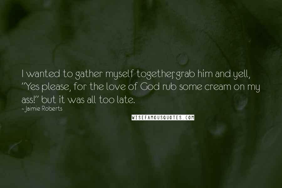 Jaimie Roberts Quotes: I wanted to gather myself together, grab him and yell, "Yes please, for the love of God rub some cream on my ass!" but it was all too late.
