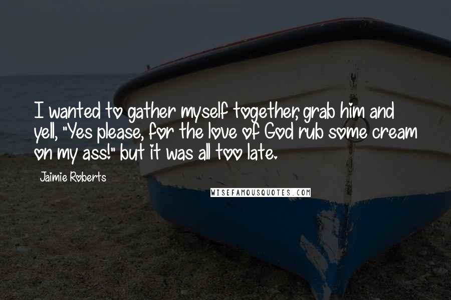 Jaimie Roberts Quotes: I wanted to gather myself together, grab him and yell, "Yes please, for the love of God rub some cream on my ass!" but it was all too late.