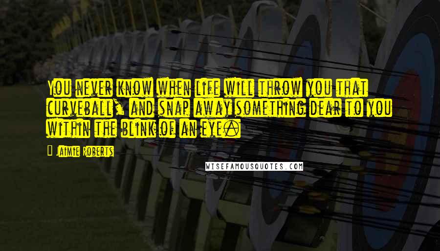 Jaimie Roberts Quotes: You never know when life will throw you that curveball, and snap away something dear to you within the blink of an eye.