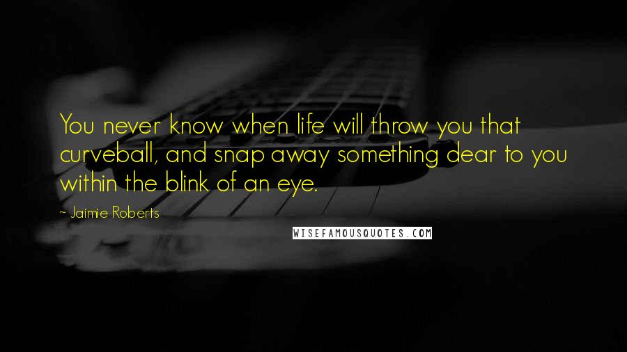 Jaimie Roberts Quotes: You never know when life will throw you that curveball, and snap away something dear to you within the blink of an eye.