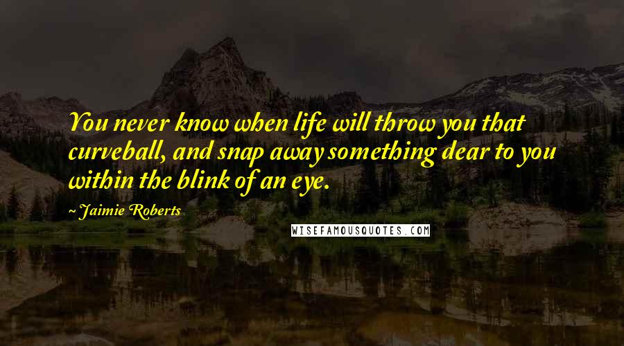 Jaimie Roberts Quotes: You never know when life will throw you that curveball, and snap away something dear to you within the blink of an eye.