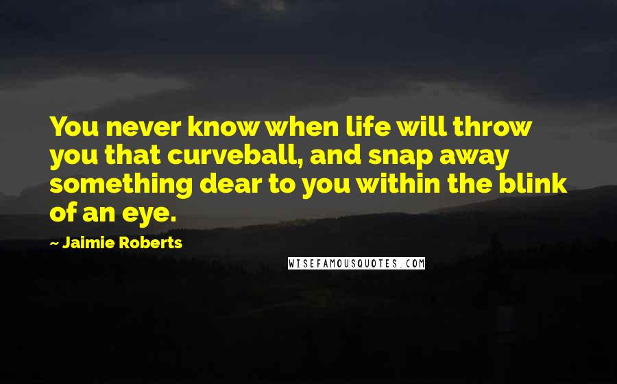 Jaimie Roberts Quotes: You never know when life will throw you that curveball, and snap away something dear to you within the blink of an eye.