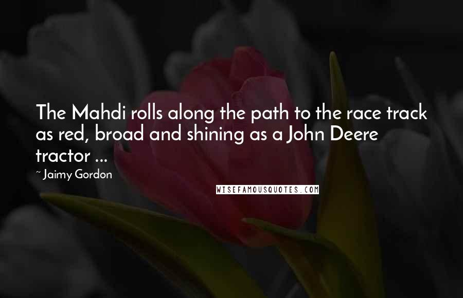 Jaimy Gordon Quotes: The Mahdi rolls along the path to the race track as red, broad and shining as a John Deere tractor ...