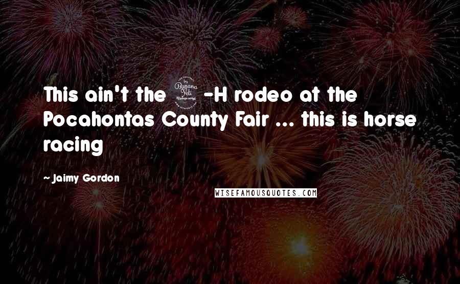 Jaimy Gordon Quotes: This ain't the 4-H rodeo at the Pocahontas County Fair ... this is horse racing