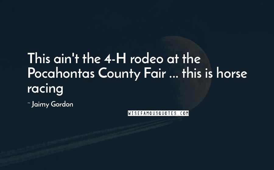 Jaimy Gordon Quotes: This ain't the 4-H rodeo at the Pocahontas County Fair ... this is horse racing