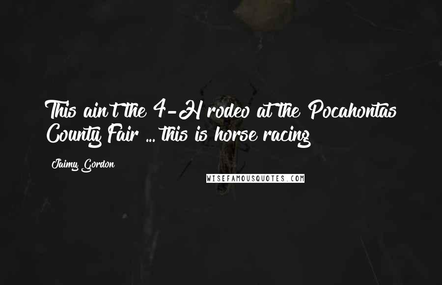 Jaimy Gordon Quotes: This ain't the 4-H rodeo at the Pocahontas County Fair ... this is horse racing