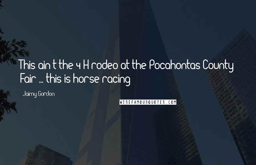 Jaimy Gordon Quotes: This ain't the 4-H rodeo at the Pocahontas County Fair ... this is horse racing