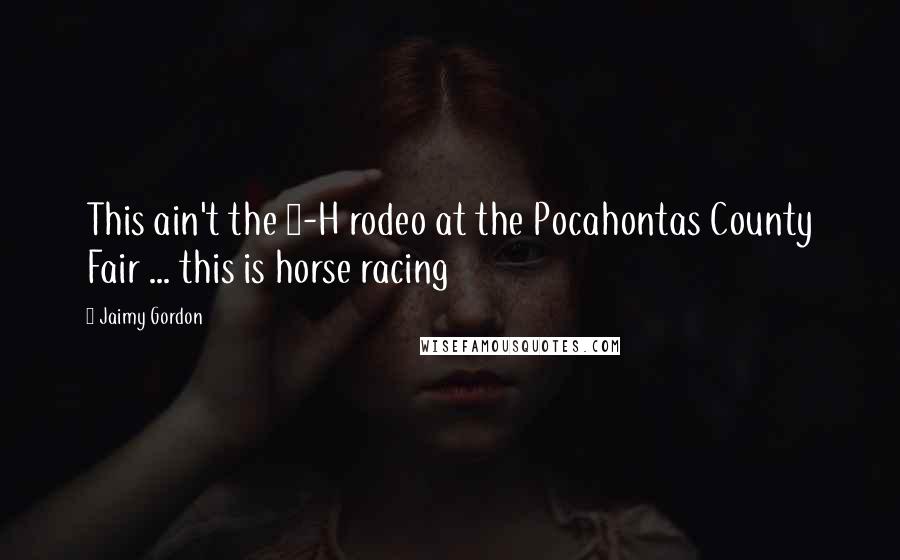 Jaimy Gordon Quotes: This ain't the 4-H rodeo at the Pocahontas County Fair ... this is horse racing