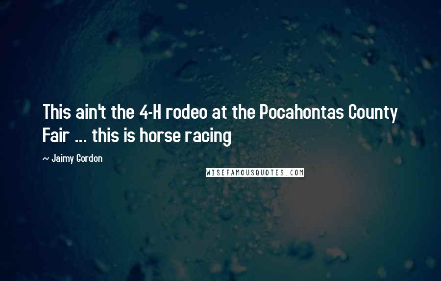 Jaimy Gordon Quotes: This ain't the 4-H rodeo at the Pocahontas County Fair ... this is horse racing