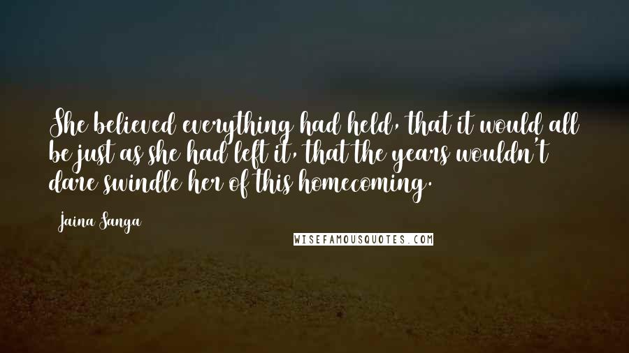 Jaina Sanga Quotes: She believed everything had held, that it would all be just as she had left it, that the years wouldn't dare swindle her of this homecoming.
