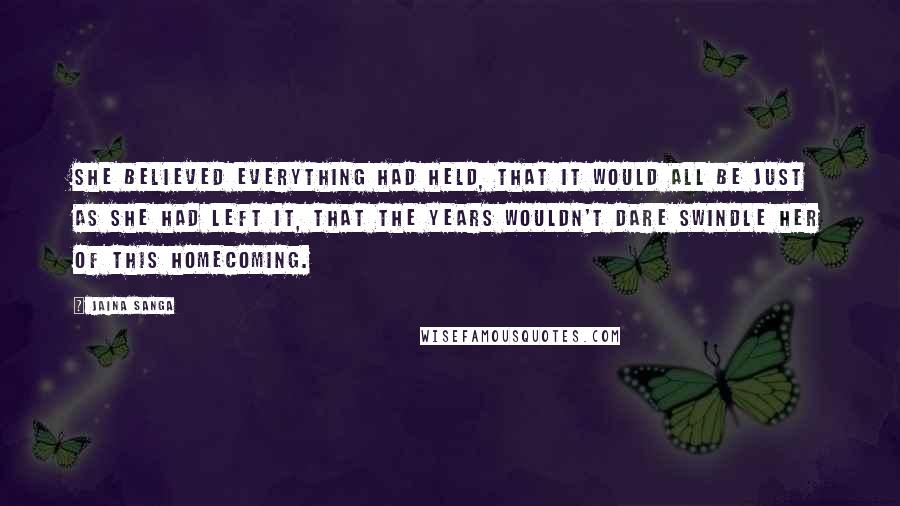 Jaina Sanga Quotes: She believed everything had held, that it would all be just as she had left it, that the years wouldn't dare swindle her of this homecoming.