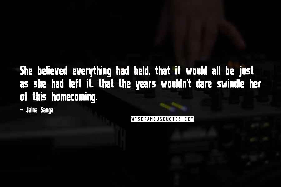 Jaina Sanga Quotes: She believed everything had held, that it would all be just as she had left it, that the years wouldn't dare swindle her of this homecoming.