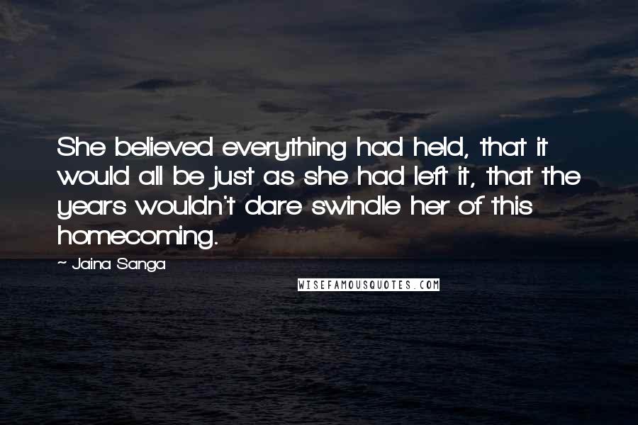 Jaina Sanga Quotes: She believed everything had held, that it would all be just as she had left it, that the years wouldn't dare swindle her of this homecoming.