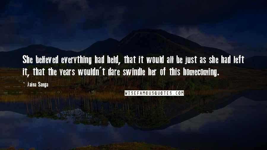 Jaina Sanga Quotes: She believed everything had held, that it would all be just as she had left it, that the years wouldn't dare swindle her of this homecoming.