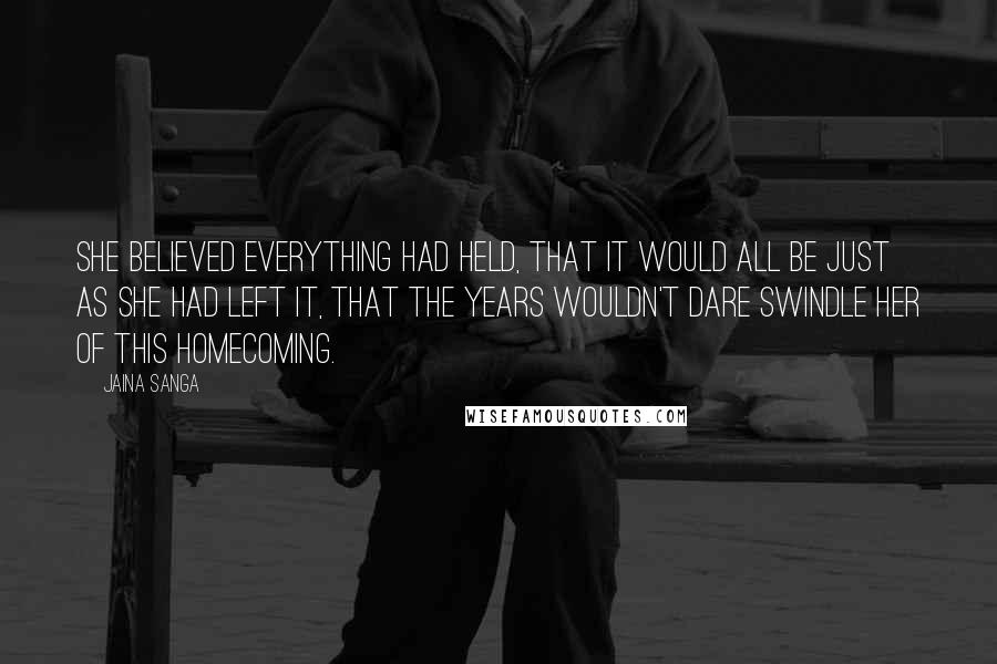 Jaina Sanga Quotes: She believed everything had held, that it would all be just as she had left it, that the years wouldn't dare swindle her of this homecoming.