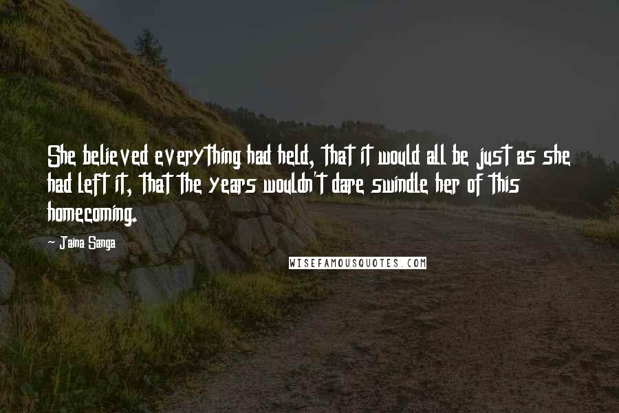 Jaina Sanga Quotes: She believed everything had held, that it would all be just as she had left it, that the years wouldn't dare swindle her of this homecoming.