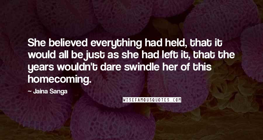 Jaina Sanga Quotes: She believed everything had held, that it would all be just as she had left it, that the years wouldn't dare swindle her of this homecoming.