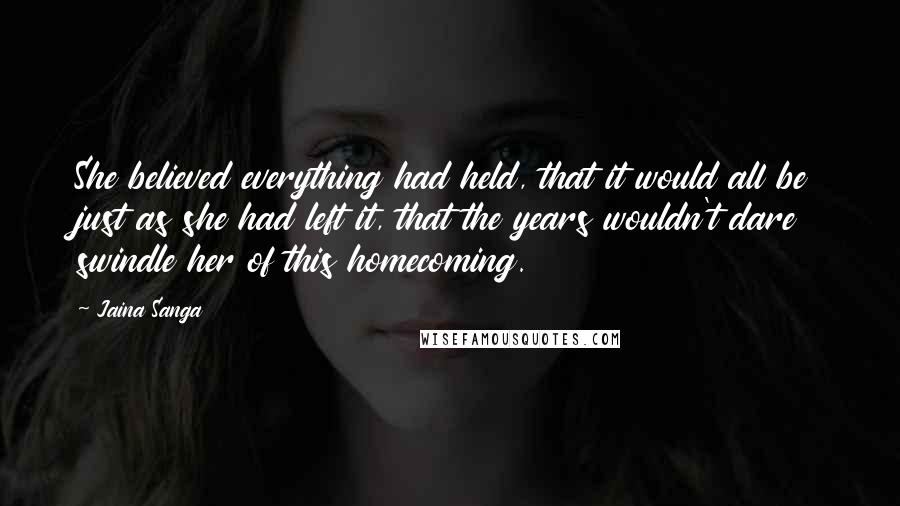 Jaina Sanga Quotes: She believed everything had held, that it would all be just as she had left it, that the years wouldn't dare swindle her of this homecoming.