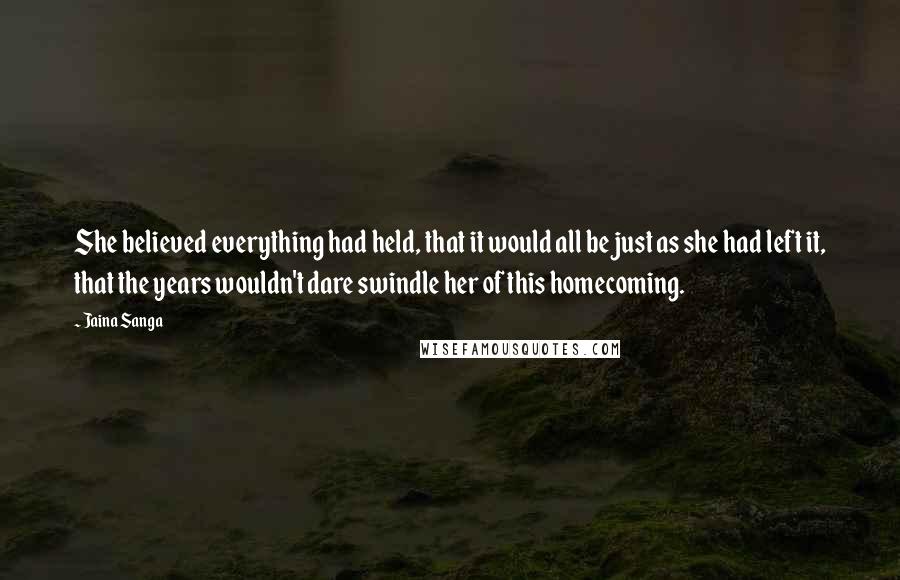 Jaina Sanga Quotes: She believed everything had held, that it would all be just as she had left it, that the years wouldn't dare swindle her of this homecoming.