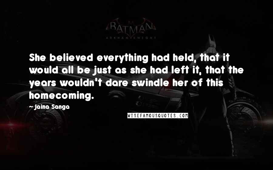 Jaina Sanga Quotes: She believed everything had held, that it would all be just as she had left it, that the years wouldn't dare swindle her of this homecoming.