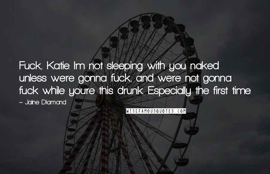 Jaine Diamond Quotes: Fuck, Katie. I'm not sleeping with you naked unless we're gonna fuck, and we're not gonna fuck while you're this drunk. Especially the first time.